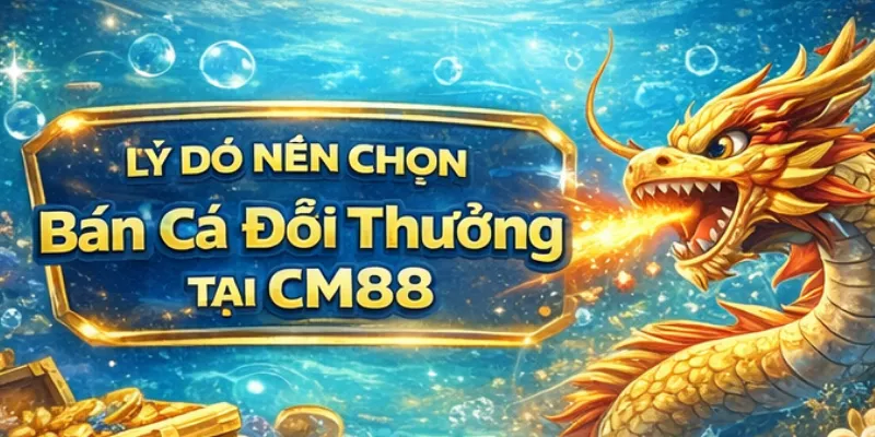 Lý do nên chọn Bắn cá đổi thưởng tại CM88